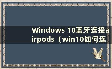 Windows 10蓝牙连接airpods（win10如何连接蓝牙耳机）